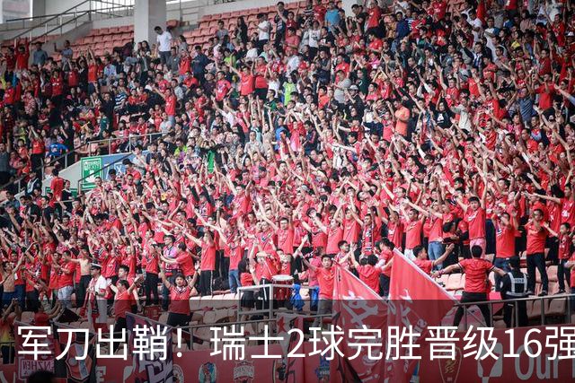 军刀出鞘！瑞士2球完胜晋级16强 时隔88年淘汰赛赢球
