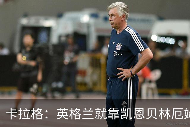 卡拉格：英格兰就靠凯恩贝林厄姆撑着，他们还不是“完全体”球队