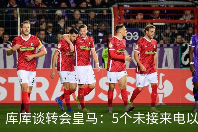 库库谈转会皇马：5个未接来电以为家里出事 经纪人居然让我考虑下