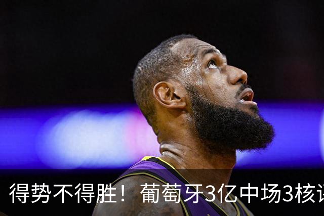 得势不得胜！葡萄牙3亿中场3核评分前3，控球75%但进攻数据不占优