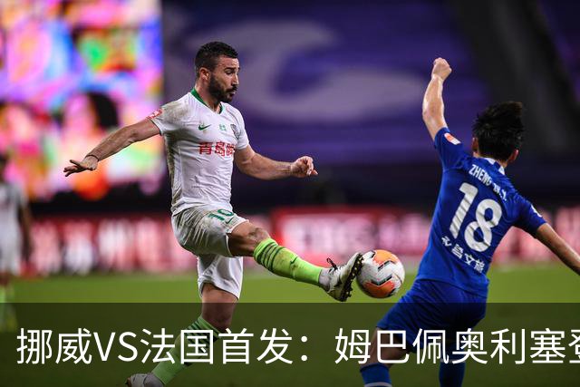 挪威VS法国首发：姆巴佩奥利塞登贝莱联袂 哈兰德替补