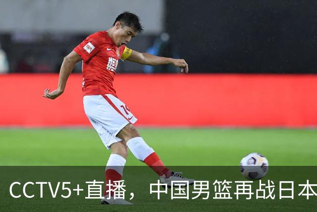 CCTV5+直播，中国男篮再战日本，12人名单基本确定，郭士强欲带队双杀对手